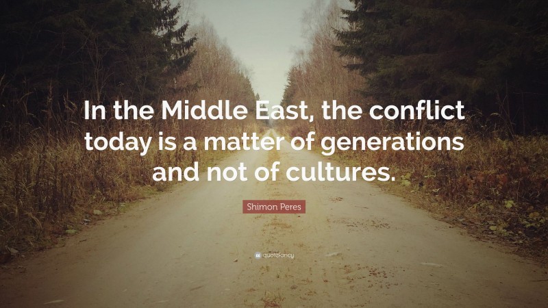 Shimon Peres Quote: “In the Middle East, the conflict today is a matter of generations and not of cultures.”