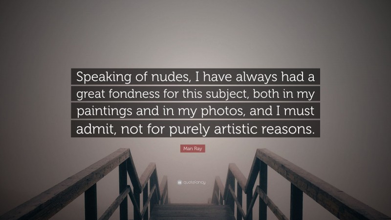 Man Ray Quote: “Speaking of nudes, I have always had a great fondness for this subject, both in my paintings and in my photos, and I must admit, not for purely artistic reasons.”