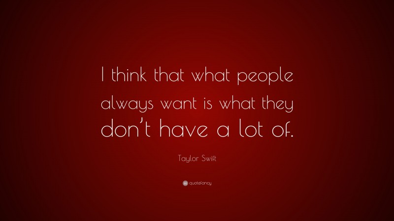 Taylor Swift Quote: “I think that what people always want is what they don’t have a lot of.”