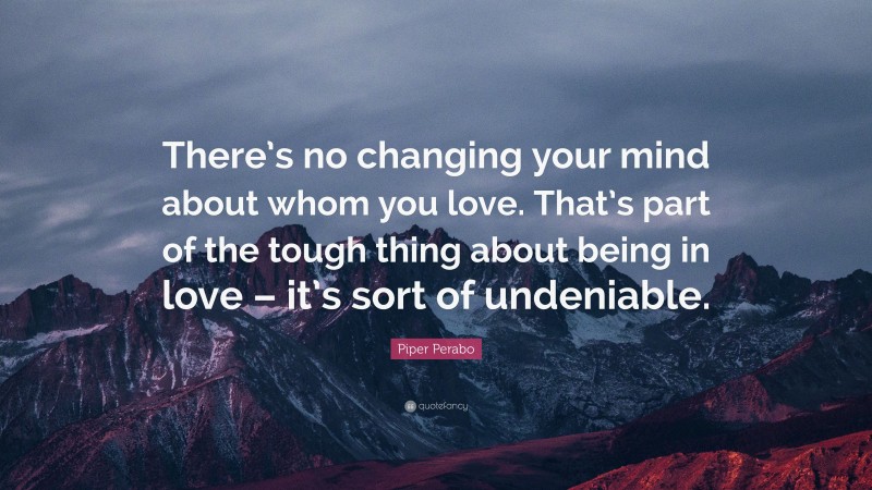 Piper Perabo Quote: “There’s no changing your mind about whom you love. That’s part of the tough thing about being in love – it’s sort of undeniable.”