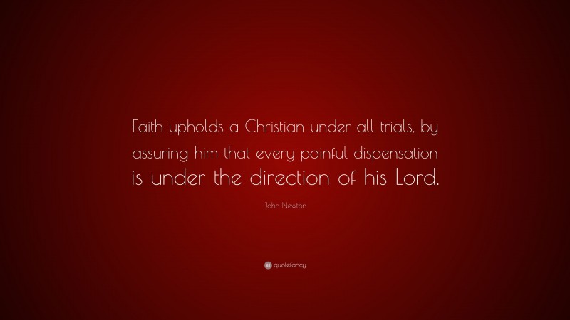 John Newton Quote: “Faith upholds a Christian under all trials, by assuring him that every painful dispensation is under the direction of his Lord.”
