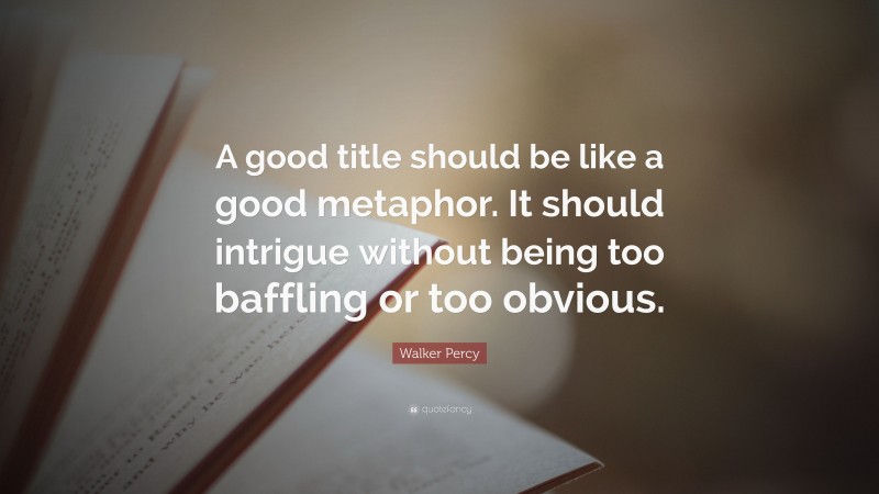 Walker Percy Quote: “A good title should be like a good metaphor. It should intrigue without being too baffling or too obvious.”