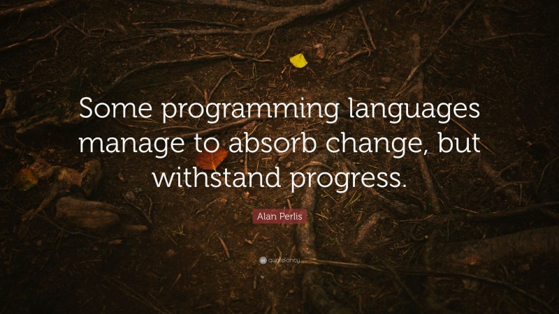 Alan Perlis Quote: “Some programming languages manage to absorb change, but withstand progress.”