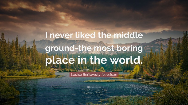 Louise Berliawsky Nevelson Quote: “I never liked the middle ground-the most boring place in the world.”