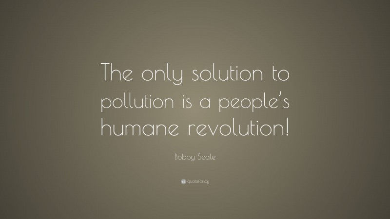 Bobby Seale Quote: “The only solution to pollution is a people’s humane revolution!”