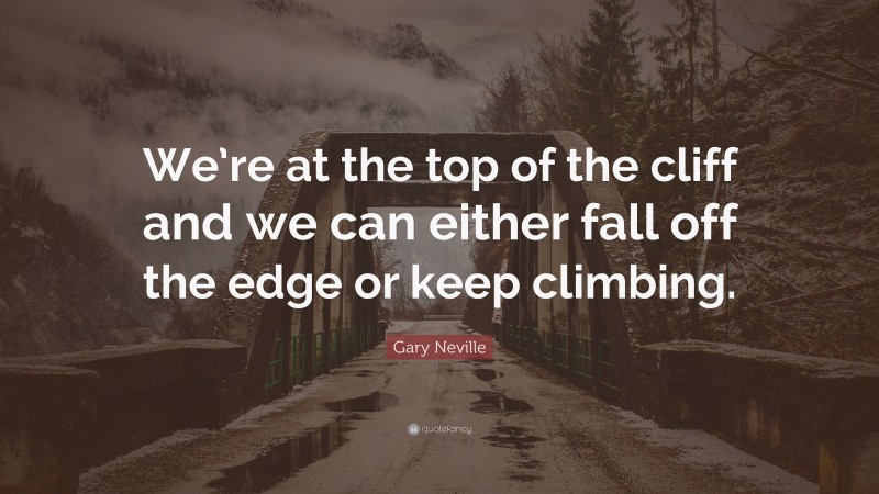 Gary Neville Quote: “We’re at the top of the cliff and we can either fall off the edge or keep climbing.”