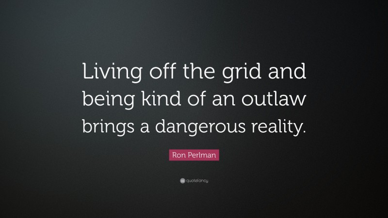 Ron Perlman Quote: “Living off the grid and being kind of an outlaw brings a dangerous reality.”