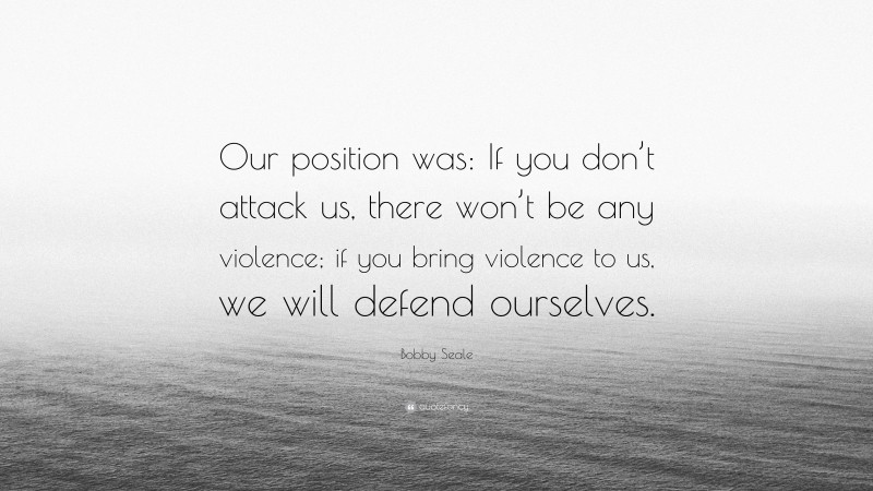 Bobby Seale Quote: “Our position was: If you don’t attack us, there won’t be any violence; if you bring violence to us, we will defend ourselves.”