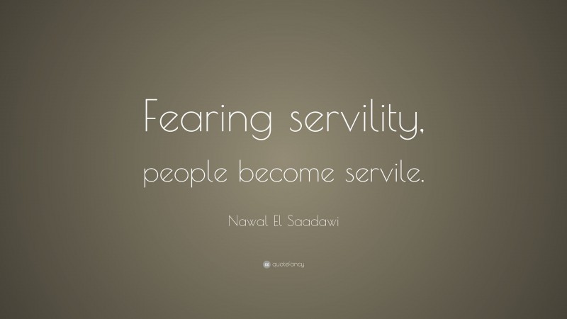 Nawal El Saadawi Quote: “Fearing servility, people become servile.”