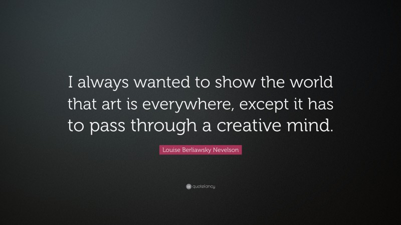 Louise Berliawsky Nevelson Quote: “I always wanted to show the world that art is everywhere, except it has to pass through a creative mind.”