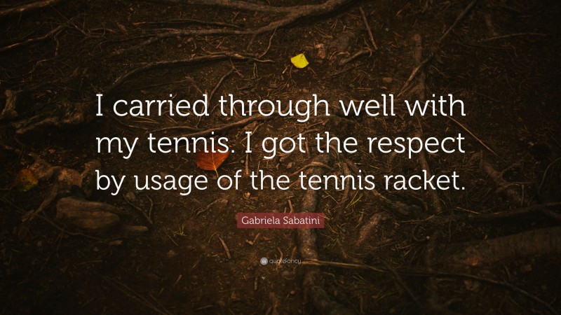 Gabriela Sabatini Quote: “I carried through well with my tennis. I got the respect by usage of the tennis racket.”