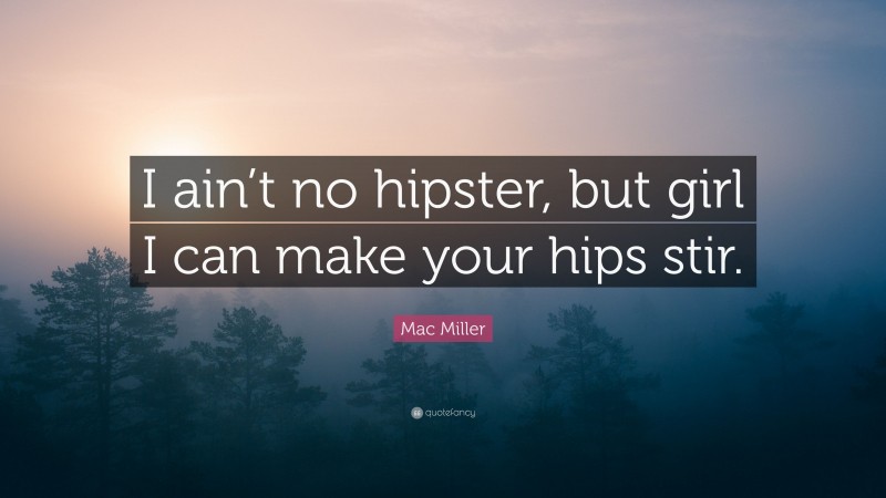 Mac Miller Quote: “I ain’t no hipster, but girl I can make your hips stir.”