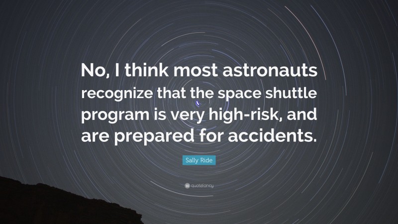 Sally Ride Quote: “No, I think most astronauts recognize that the space shuttle program is very high-risk, and are prepared for accidents.”
