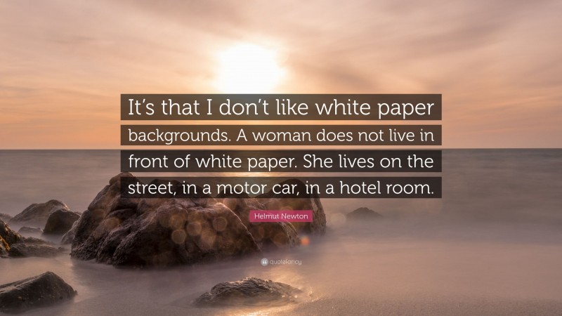 Helmut Newton Quote: “It’s that I don’t like white paper backgrounds. A woman does not live in front of white paper. She lives on the street, in a motor car, in a hotel room.”