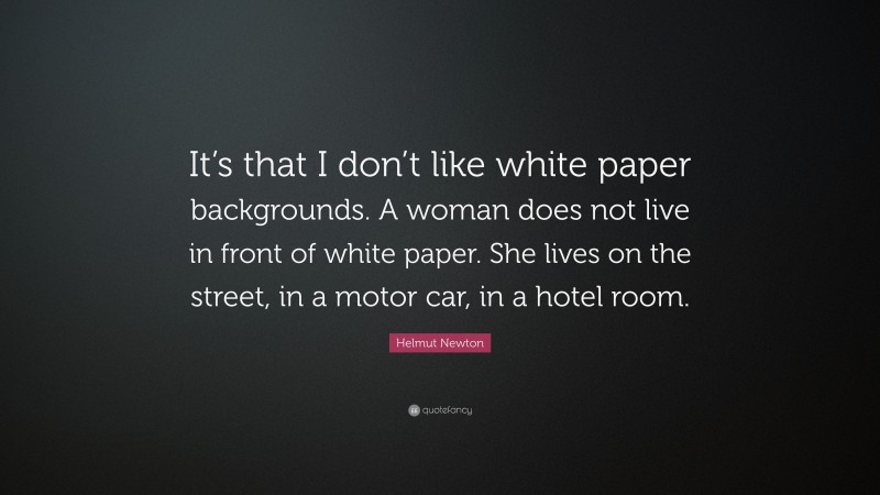 Helmut Newton Quote: “It’s that I don’t like white paper backgrounds. A woman does not live in front of white paper. She lives on the street, in a motor car, in a hotel room.”