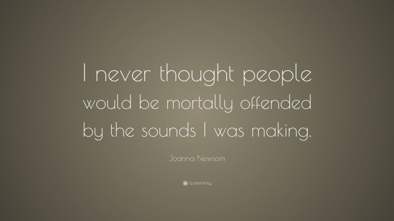 Joanna Newsom Quote: “I never thought people would be mortally offended by the sounds I was making.”