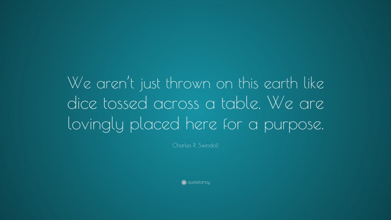 Charles R. Swindoll Quote: “We aren’t just thrown on this earth like dice tossed across a table. We are lovingly placed here for a purpose.”