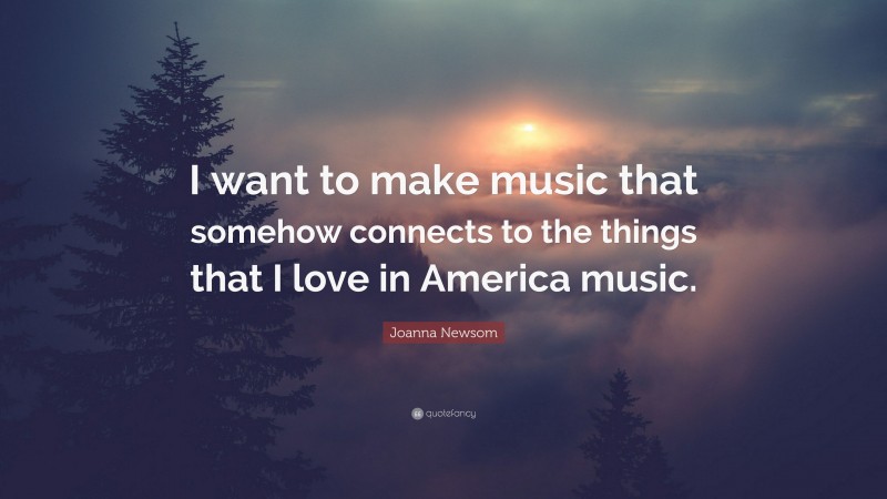 Joanna Newsom Quote: “I want to make music that somehow connects to the things that I love in America music.”