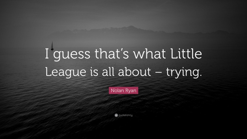 Nolan Ryan Quote: “I guess that’s what Little League is all about – trying.”