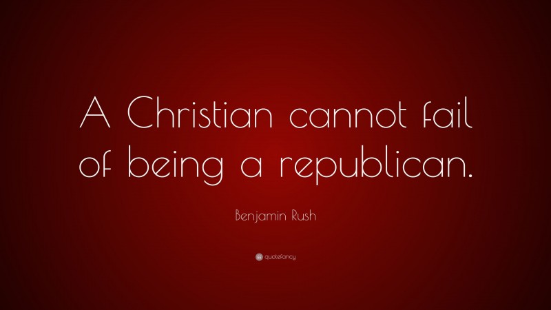 Benjamin Rush Quote: “A Christian cannot fail of being a republican.”