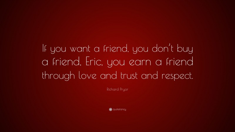 Richard Pryor Quote: “If you want a friend, you don’t buy a friend, Eric, you earn a friend through love and trust and respect.”