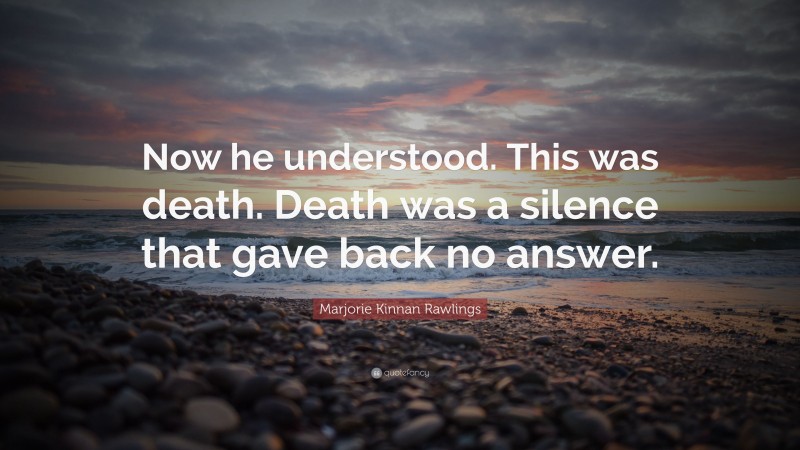 Marjorie Kinnan Rawlings Quote: “Now he understood. This was death. Death was a silence that gave back no answer.”
