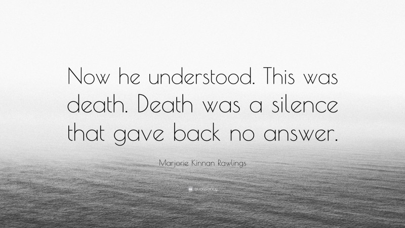 Marjorie Kinnan Rawlings Quote: “Now he understood. This was death. Death was a silence that gave back no answer.”
