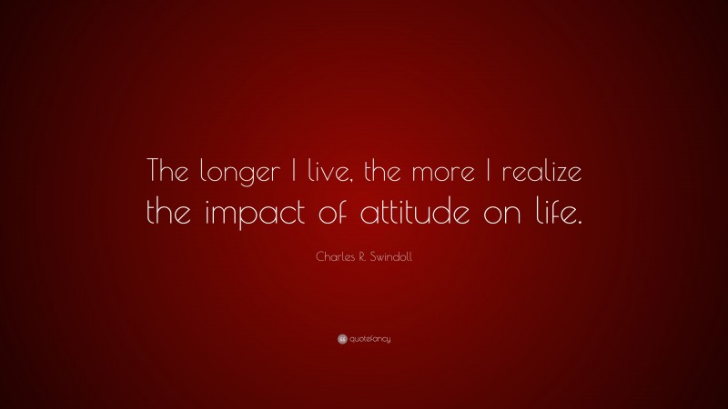 Charles R. Swindoll Quote: “The longer I live, the more I realize the impact of attitude on life.”