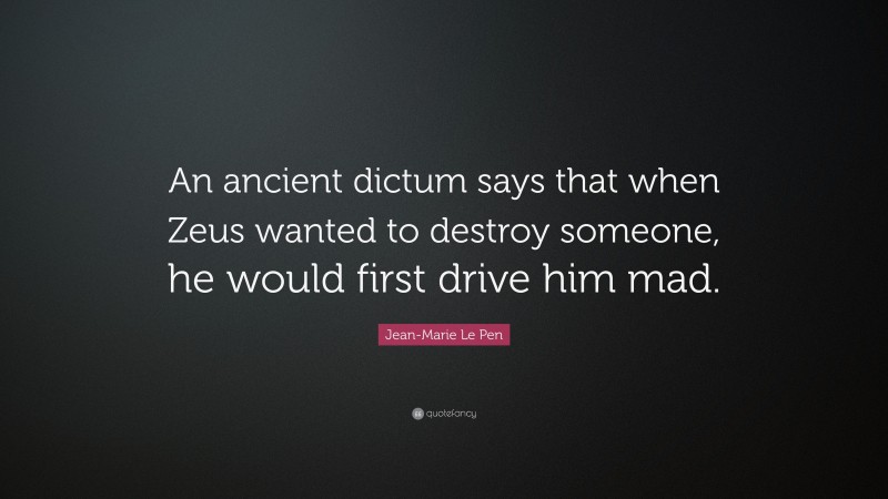 Jean-Marie Le Pen Quote: “An ancient dictum says that when Zeus wanted to destroy someone, he would first drive him mad.”