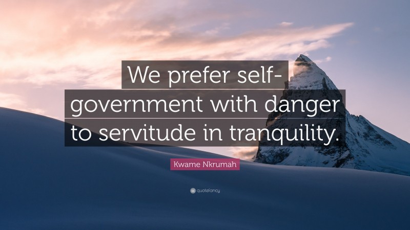Kwame Nkrumah Quote: “We prefer self-government with danger to servitude in tranquility.”