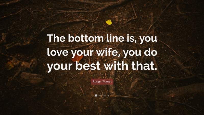 Sean Penn Quote: “The bottom line is, you love your wife, you do your best with that.”