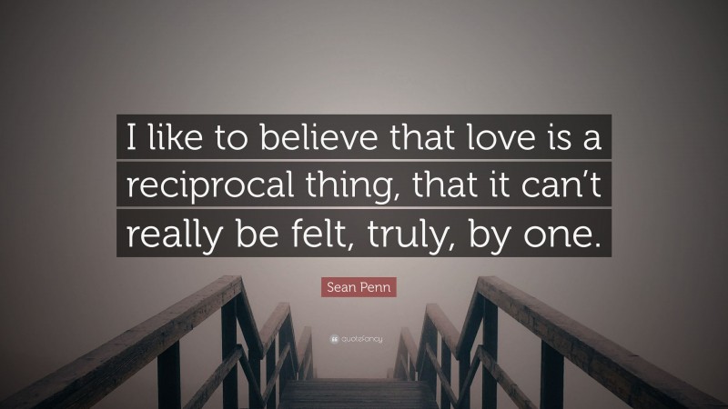 Sean Penn Quote: “I like to believe that love is a reciprocal thing, that it can’t really be felt, truly, by one.”