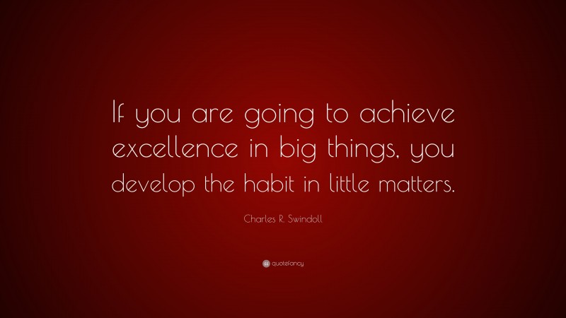 Charles R. Swindoll Quote: “If you are going to achieve excellence in big things, you develop the habit in little matters.”