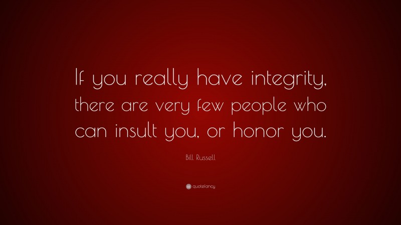 Bill Russell Quote: “If you really have integrity, there are very few people who can insult you, or honor you.”