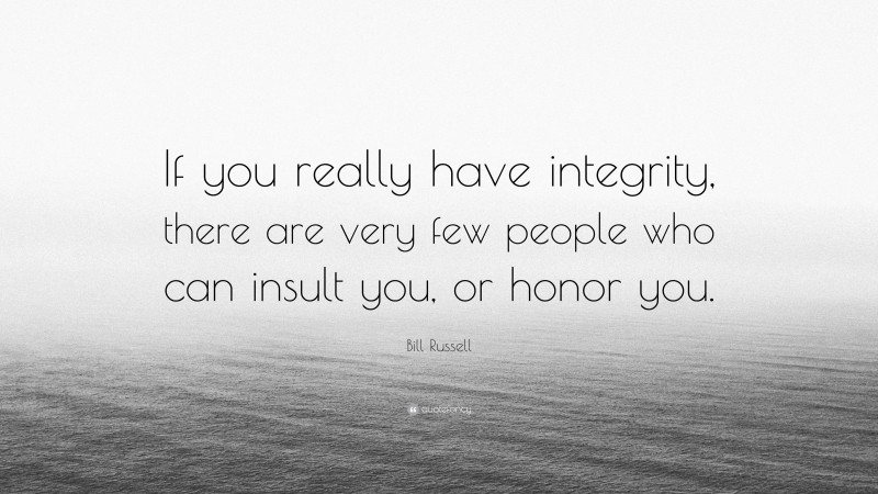 Bill Russell Quote: “If you really have integrity, there are very few people who can insult you, or honor you.”