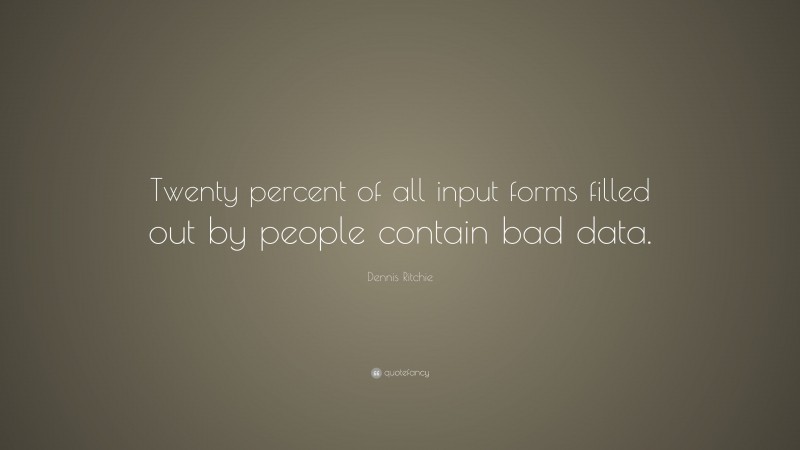 Dennis Ritchie Quote: “Twenty percent of all input forms filled out by people contain bad data.”