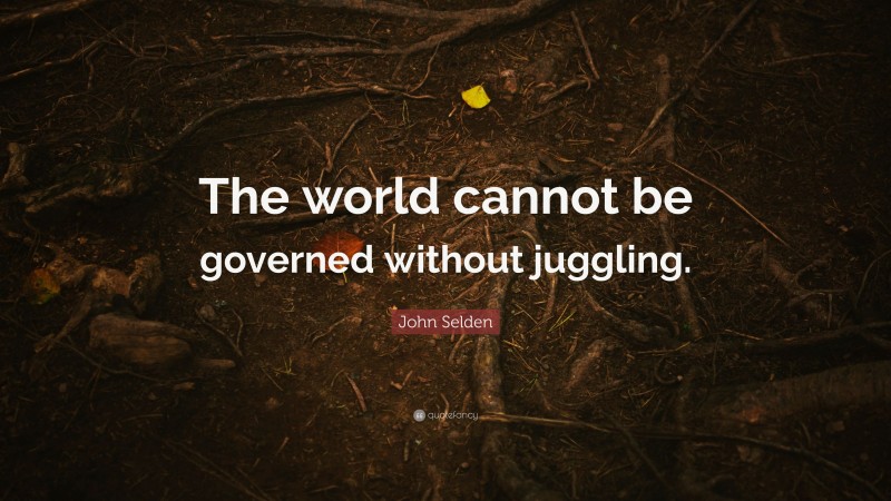 John Selden Quote: “The world cannot be governed without juggling.”