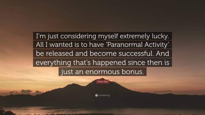 Oren Peli Quote: “I’m just considering myself extremely lucky. All I wanted is to have ‘Paranormal Activity’ be released and become successful. And everything that’s happened since then is just an enormous bonus.”