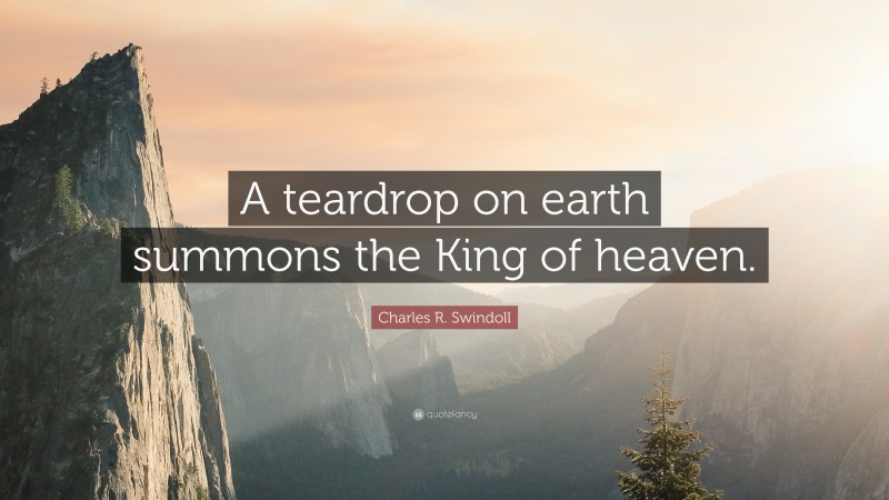 Charles R. Swindoll Quote: “A teardrop on earth summons the King of heaven.”