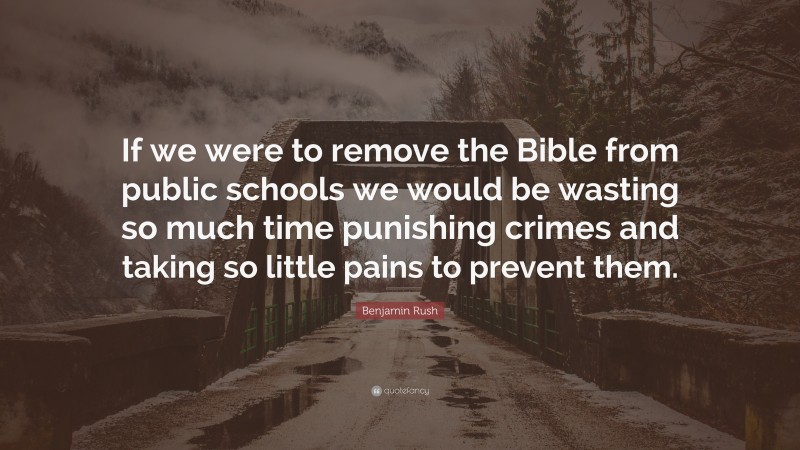 Benjamin Rush Quote: “If we were to remove the Bible from public schools we would be wasting so much time punishing crimes and taking so little pains to prevent them.”