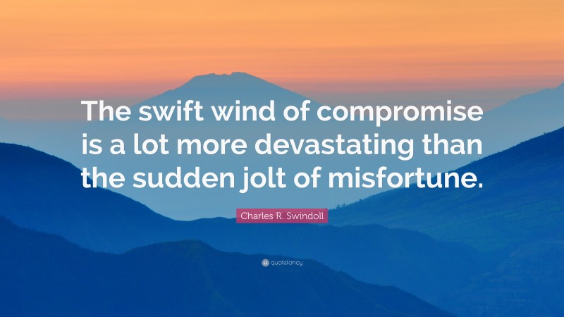 Charles R. Swindoll Quote: “The swift wind of compromise is a lot more devastating than the sudden jolt of misfortune.”