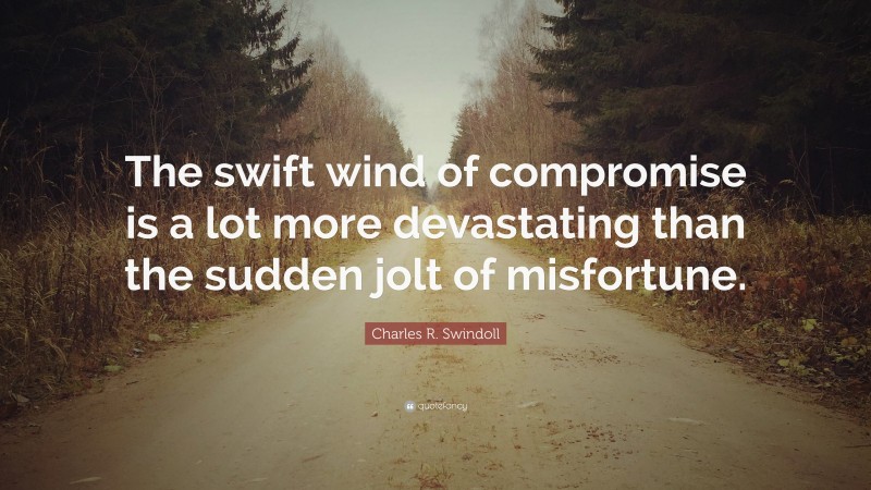 Charles R. Swindoll Quote: “The swift wind of compromise is a lot more devastating than the sudden jolt of misfortune.”