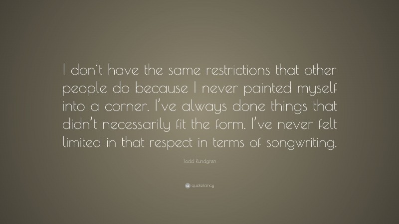 Todd Rundgren Quote: “I don’t have the same restrictions that other people do because I never painted myself into a corner. I’ve always done things that didn’t necessarily fit the form. I’ve never felt limited in that respect in terms of songwriting.”