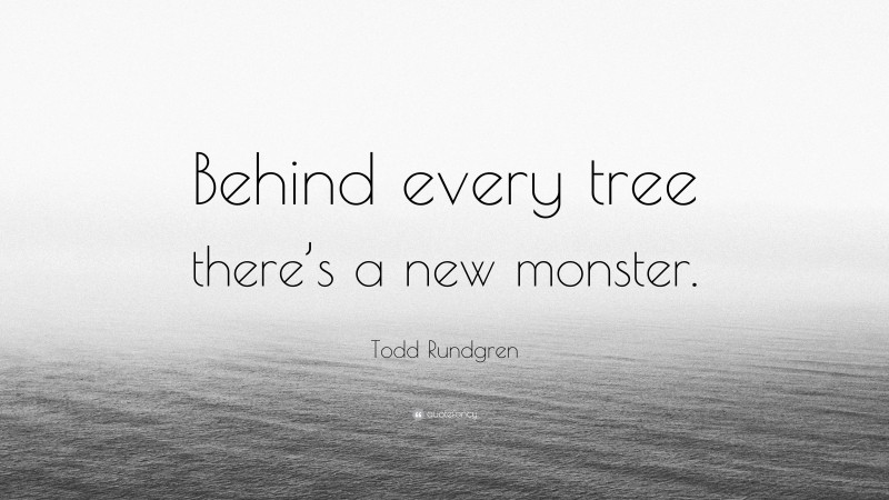 Todd Rundgren Quote: “Behind every tree there’s a new monster.”