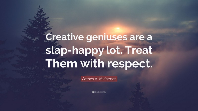 James A. Michener Quote: “Creative geniuses are a slap-happy lot. Treat Them with respect.”
