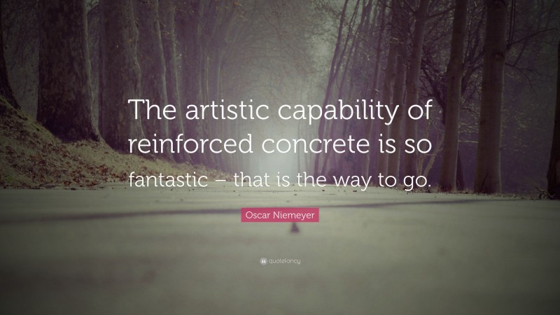 Oscar Niemeyer Quote: “The artistic capability of reinforced concrete is so fantastic – that is the way to go.”