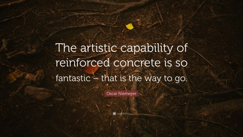 Oscar Niemeyer Quote: “The artistic capability of reinforced concrete is so fantastic – that is the way to go.”