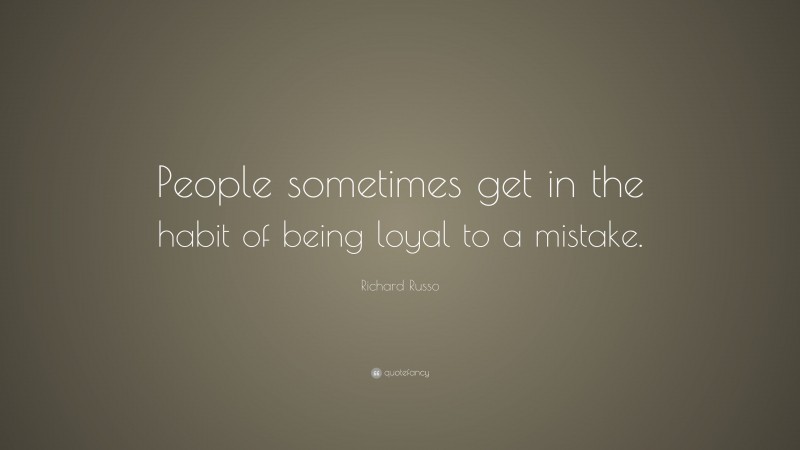 Richard Russo Quote: “People sometimes get in the habit of being loyal to a mistake.”