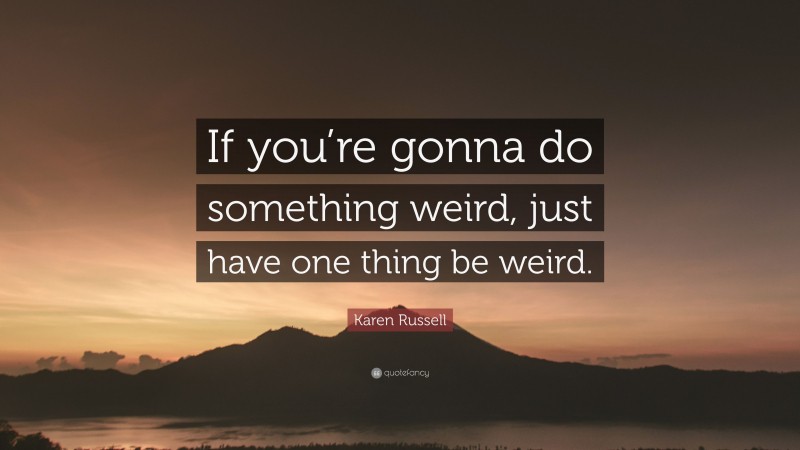 Karen Russell Quote: “If you’re gonna do something weird, just have one thing be weird.”