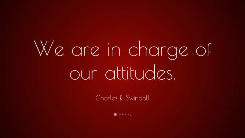 Charles R. Swindoll Quote: “We are in charge of our attitudes.”